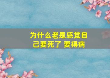 为什么老是感觉自己要死了 要得病